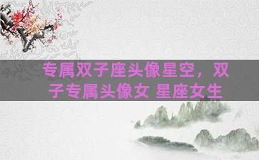 专属双子座头像星空，双子专属头像女 星座女生